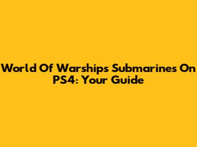 World Of Warships Submarines On PS4: Your Guide