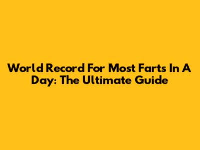 World Record For Most Farts In A Day: The Ultimate Guide