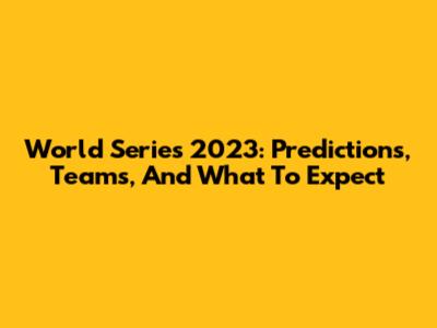 World Series 2023: Predictions, Teams, And What To Expect