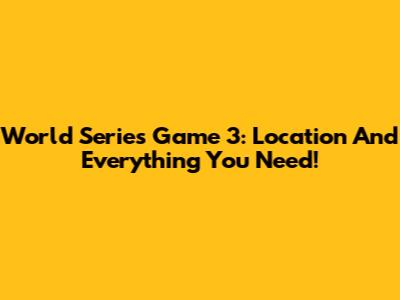 World Series Game 3: Location And Everything You Need!