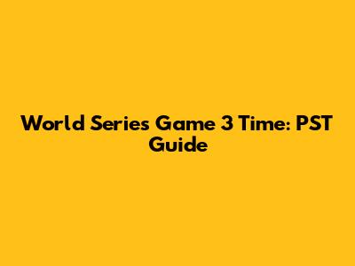 World Series Game 3 Time: PST Guide