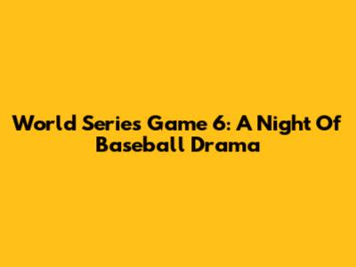 World Series Game 6: A Night Of Baseball Drama