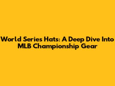 World Series Hats: A Deep Dive Into MLB Championship Gear