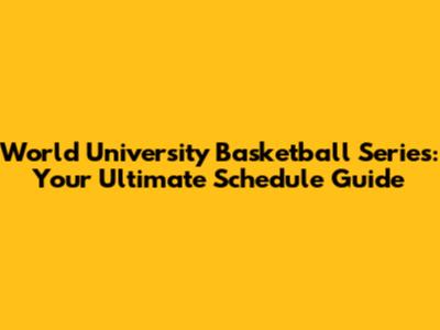 World University Basketball Series: Your Ultimate Schedule Guide