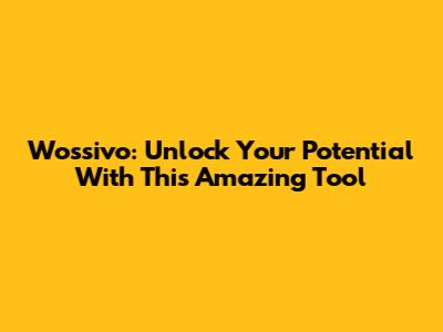 Wossivo: Unlock Your Potential With This Amazing Tool