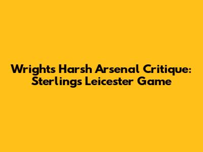 Wright's Harsh Arsenal Critique: Sterling's Leicester Game