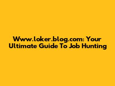 Www.loker.blog.com: Your Ultimate Guide To Job Hunting