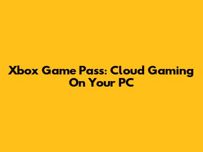 Xbox Game Pass: Cloud Gaming On Your PC