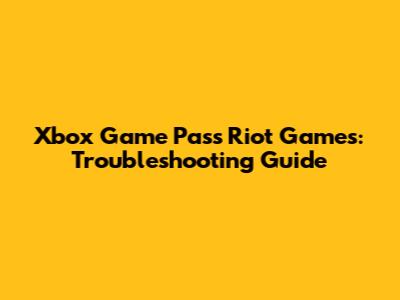 Xbox Game Pass Riot Games: Troubleshooting Guide