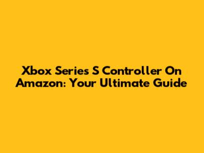 Xbox Series S Controller On Amazon: Your Ultimate Guide