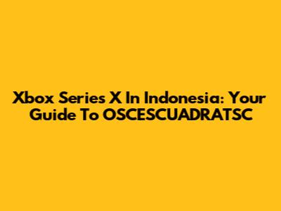 Xbox Series X In Indonesia: Your Guide To OSCESCUADRATSC