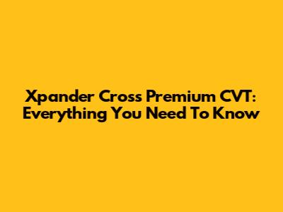 Xpander Cross Premium CVT: Everything You Need To Know