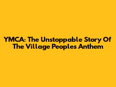 YMCA: The Unstoppable Story Of The Village People's Anthem