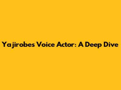 Yajirobe's Voice Actor: A Deep Dive