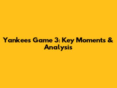 Yankees Game 3: Key Moments & Analysis