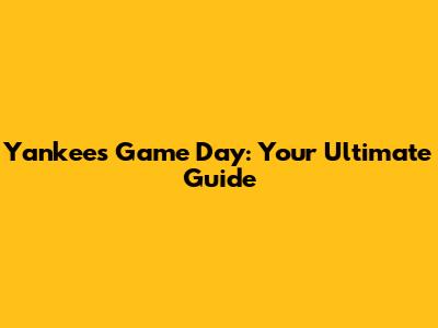 Yankees Game Day: Your Ultimate Guide