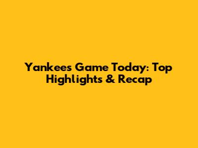 Yankees Game Today: Top Highlights & Recap