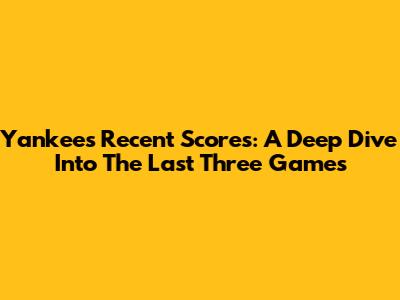Yankees Recent Scores: A Deep Dive Into The Last Three Games