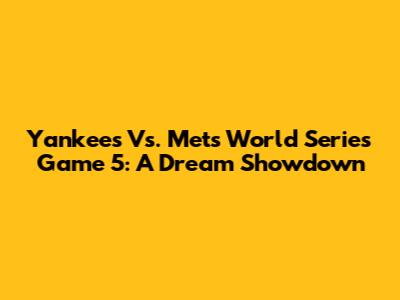 Yankees Vs. Mets World Series Game 5: A Dream Showdown