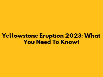 Yellowstone Eruption 2023: What You Need To Know!