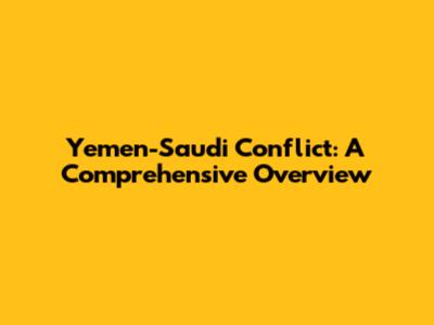 Yemen-Saudi Conflict: A Comprehensive Overview