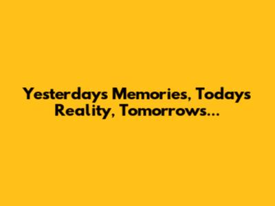 Yesterday's Memories, Today's Reality, Tomorrow's...