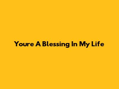 You're A Blessing In My Life