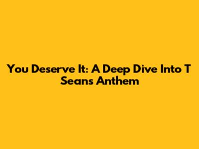 You Deserve It: A Deep Dive Into T Sean's Anthem