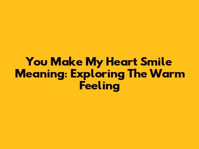 You Make My Heart Smile Meaning: Exploring The Warm Feeling