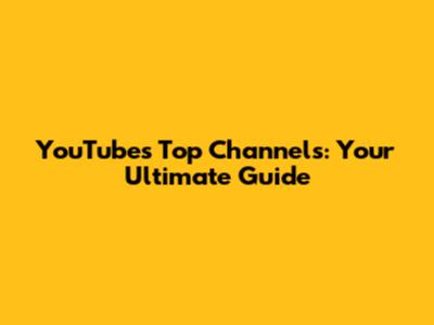 YouTube's Top Channels: Your Ultimate Guide