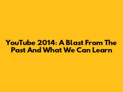 YouTube 2014: A Blast From The Past And What We Can Learn