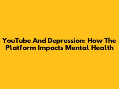 YouTube And Depression: How The Platform Impacts Mental Health