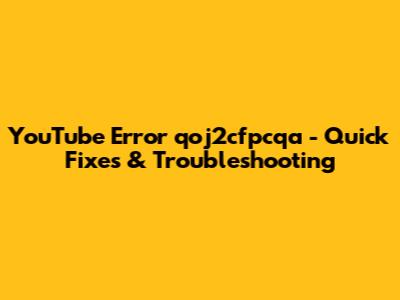 YouTube Error 'qoj2cfpcqa' - Quick Fixes & Troubleshooting
