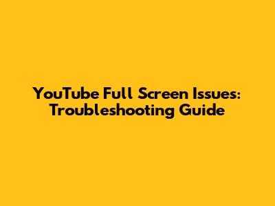 YouTube Full Screen Issues: Troubleshooting Guide