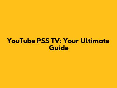 YouTube PSS TV: Your Ultimate Guide