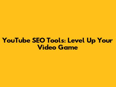 YouTube SEO Tools: Level Up Your Video Game