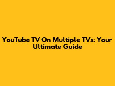 YouTube TV On Multiple TVs: Your Ultimate Guide
