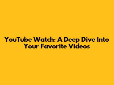 YouTube Watch: A Deep Dive Into Your Favorite Videos