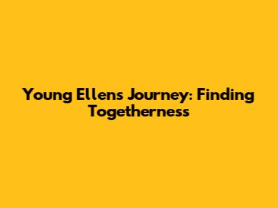 Young Ellen's Journey: Finding Togetherness