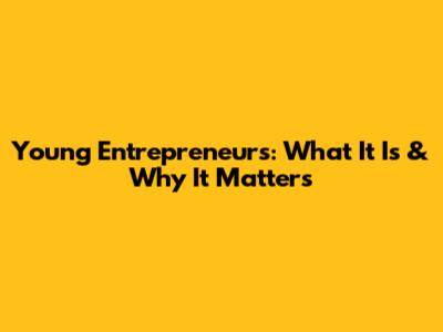 Young Entrepreneurs: What It Is & Why It Matters