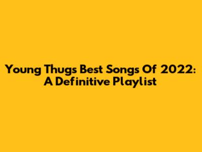 Young Thug's Best Songs Of 2022: A Definitive Playlist