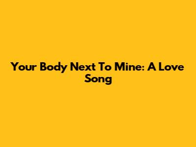 Your Body Next To Mine: A Love Song