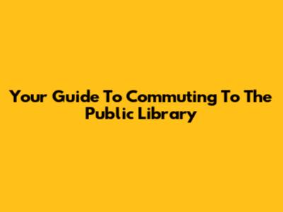 Your Guide To Commuting To The Public Library