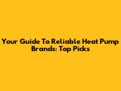Your Guide To Reliable Heat Pump Brands: Top Picks