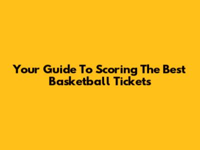 Your Guide To Scoring The Best Basketball Tickets
