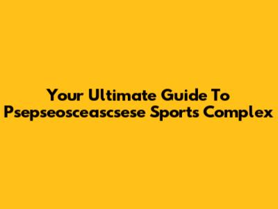 Your Ultimate Guide To Psepseosceascsese Sports Complex