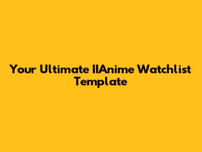 Your Ultimate IIAnime Watchlist Template
