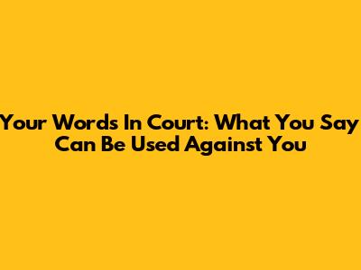 Your Words In Court: What You Say Can Be Used Against You