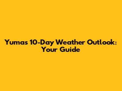 Yuma's 10-Day Weather Outlook: Your Guide
