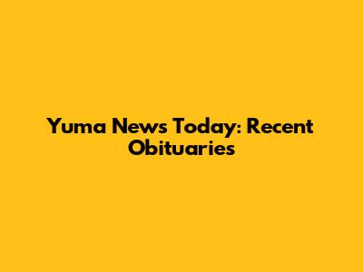 Yuma News Today: Recent Obituaries
